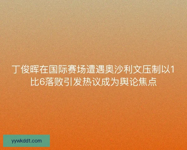 丁俊晖在国际赛场遭遇奥沙利文压制以1比6落败引发热议成为舆论焦点