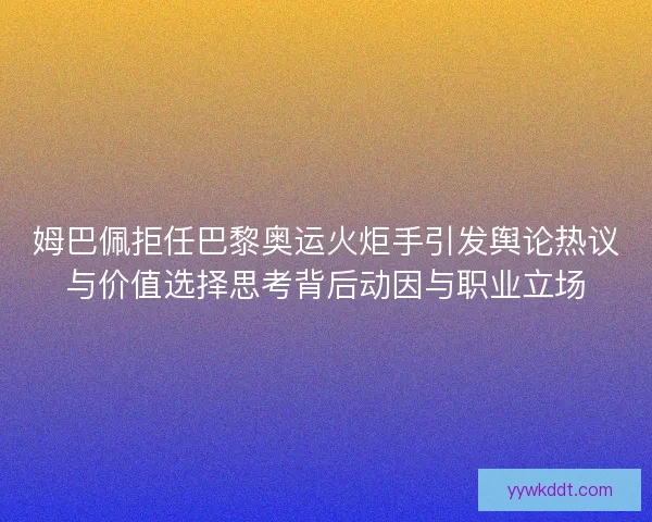 姆巴佩拒任巴黎奥运火炬手引发舆论热议与价值选择思考背后动因与职业立场