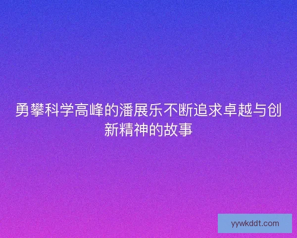 勇攀科学高峰的潘展乐不断追求卓越与创新精神的故事