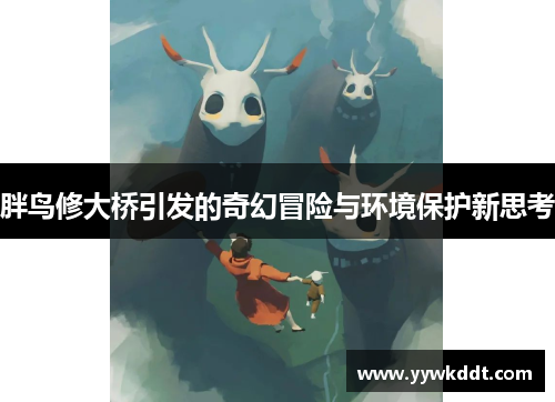 胖鸟修大桥引发的奇幻冒险与环境保护新思考